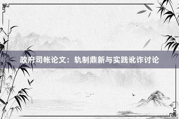 政府司帐论文：轨制鼎新与实践讹诈讨论