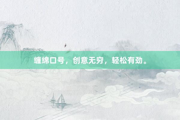 缠绵口号，创意无穷，轻松有劲。