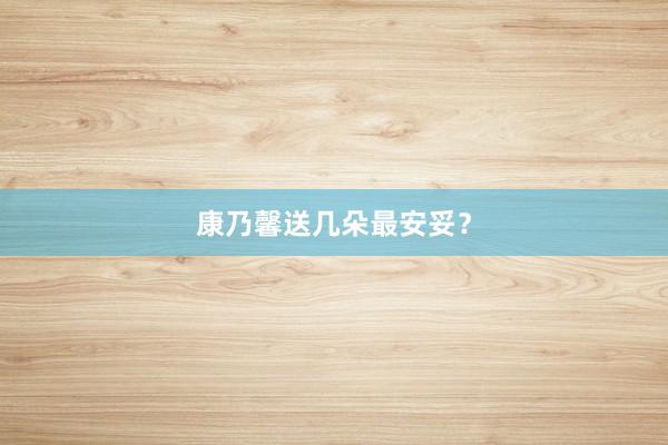 康乃馨送几朵最安妥？