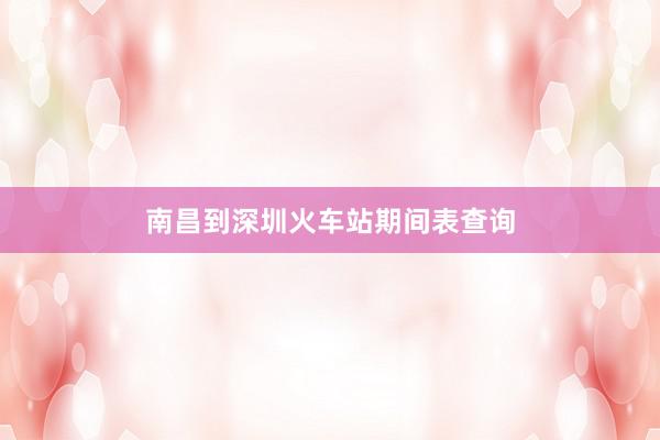 南昌到深圳火车站期间表查询