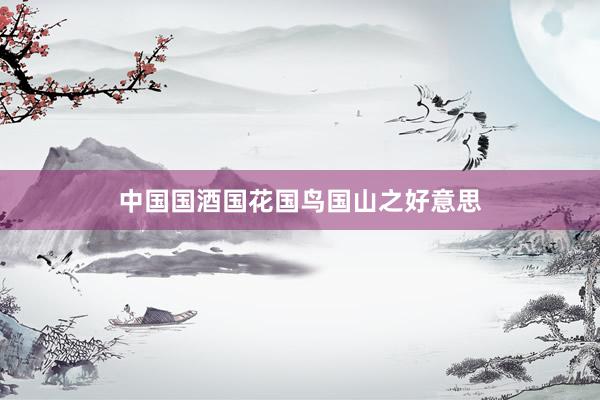 中国国酒国花国鸟国山之好意思