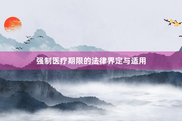 强制医疗期限的法律界定与适用