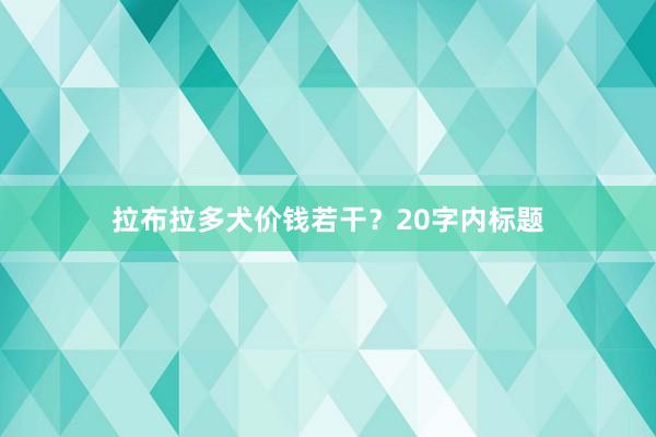 拉布拉多犬价钱若干？20字内标题