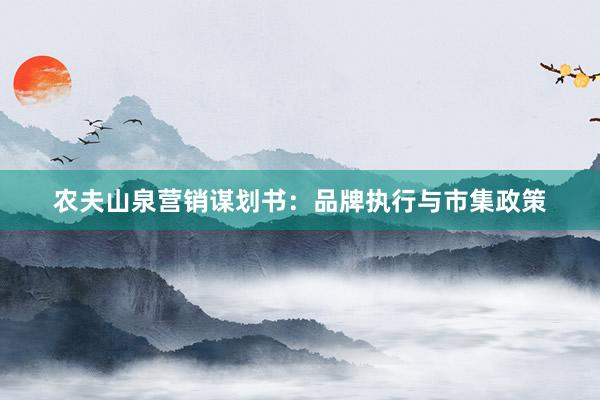 农夫山泉营销谋划书：品牌执行与市集政策